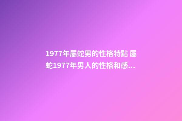 1977年屬蛇男的性格特點 屬蛇1977年男人的性格和感情 1977屬蛇人的性格和脾氣，屬蛇人的性格和脾氣男-第1張-觀點-玄機派